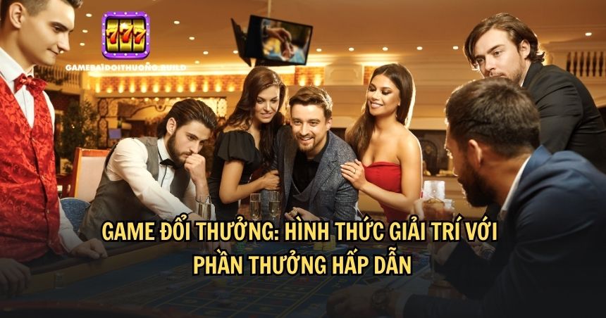 Game đổi thưởng là hình thức mới rất được ưa chuộng