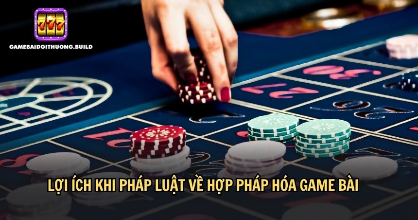 Những lợi ích khi pháp luật về hợp pháp hóa game bài