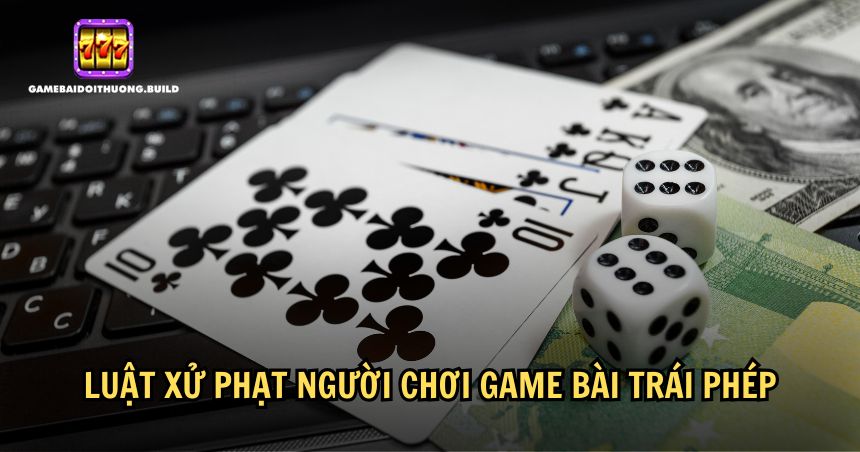 Quy định cụ thể về việc xử phạt các hành vi liên quan đến game bài trái phép