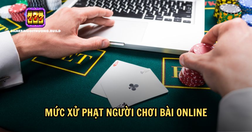 Mức phạt cho người chơi bài online như thế nào?