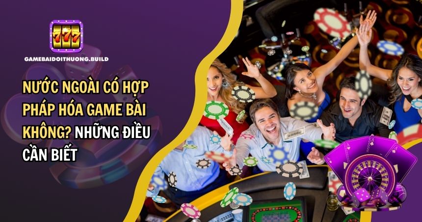 Nước Ngoài Có Hợp Pháp Hóa Game Bài Không