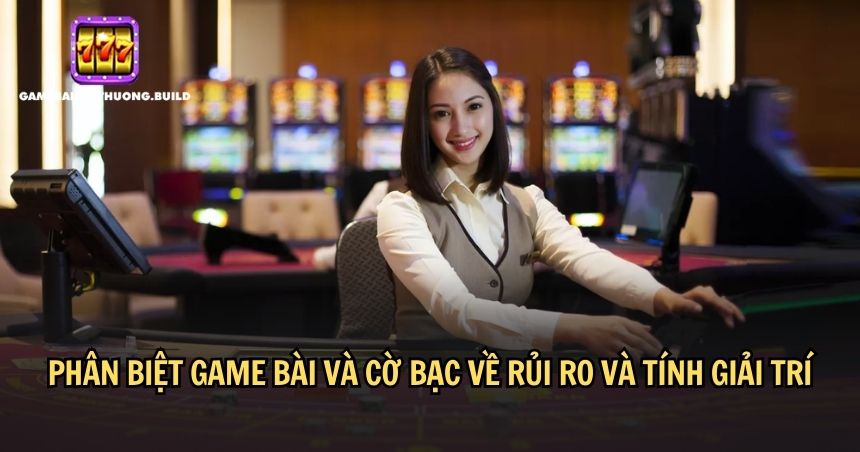 Phân biệt game bài và cờ bạc về mức độ rủi ro 