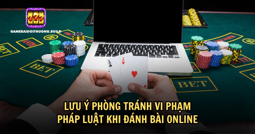 Cần lưu ý gì để không vi phạm pháp luật khi đánh bài online