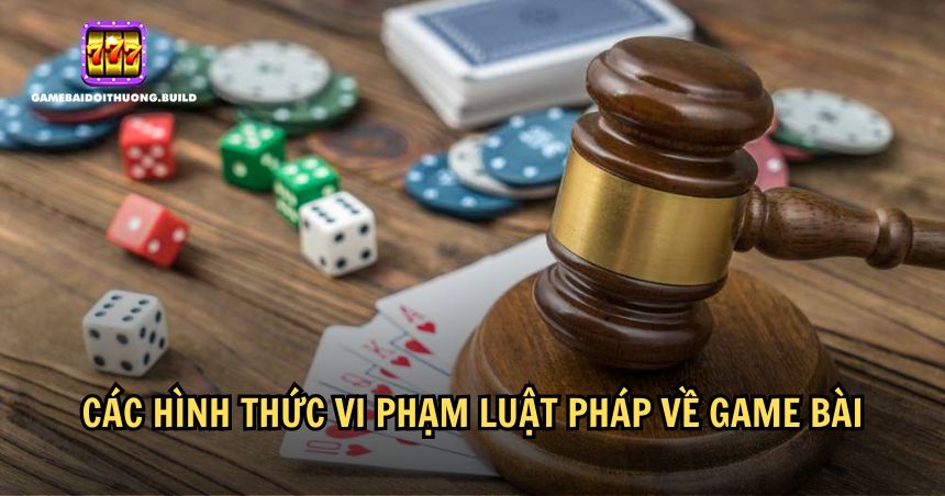 Lưu ý các hình thức vi phạm pháp luật về game bài