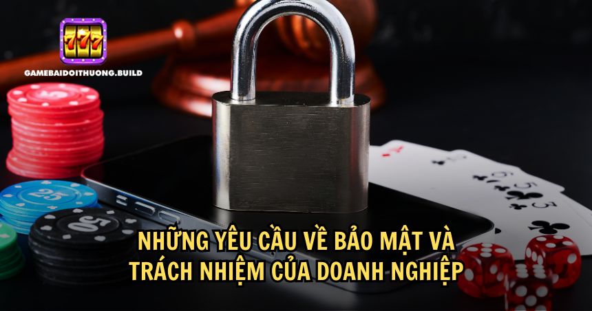 Yêu cầu về bảo mật và trách nhiệm của doanh nghiệp game bài đổi thưởng